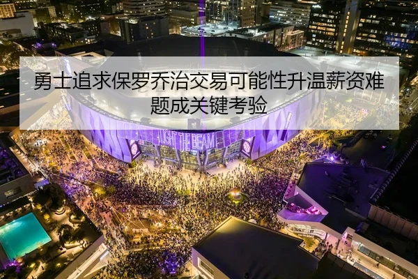 勇士追求保罗乔治交易可能性升温薪资难题成关键考验