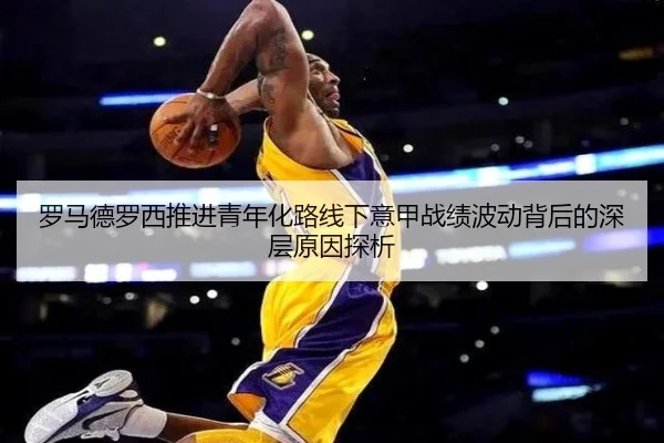 罗马德罗西推进青年化路线下意甲战绩波动背后的深层原因探析